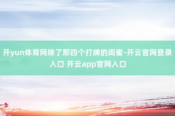 开yun体育网除了那四个打牌的闺蜜-开云官网登录入口 开云app官网入口