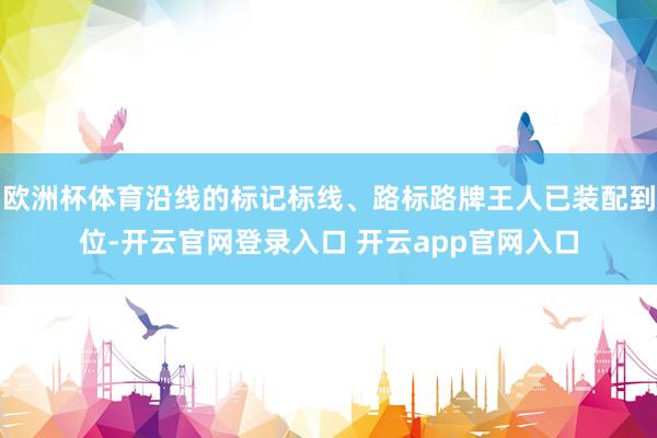 欧洲杯体育沿线的标记标线、路标路牌王人已装配到位-开云官网登录入口 开云app官网入口
