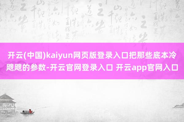 开云(中国)kaiyun网页版登录入口把那些底本冷飕飕的参数-开云官网登录入口 开云app官网入口
