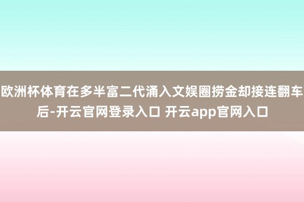 欧洲杯体育在多半富二代涌入文娱圈捞金却接连翻车后-开云官网登录入口 开云app官网入口