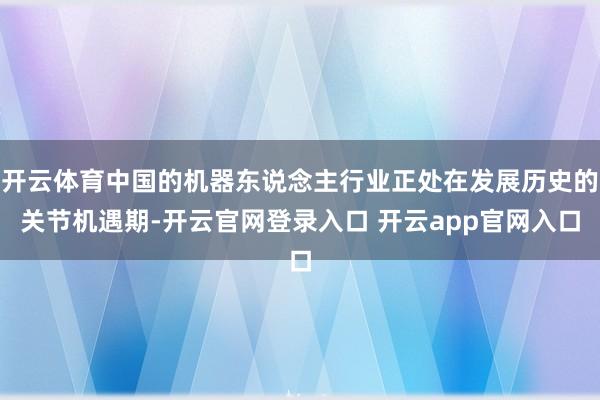 开云体育中国的机器东说念主行业正处在发展历史的关节机遇期-开云官网登录入口 开云app官网入口