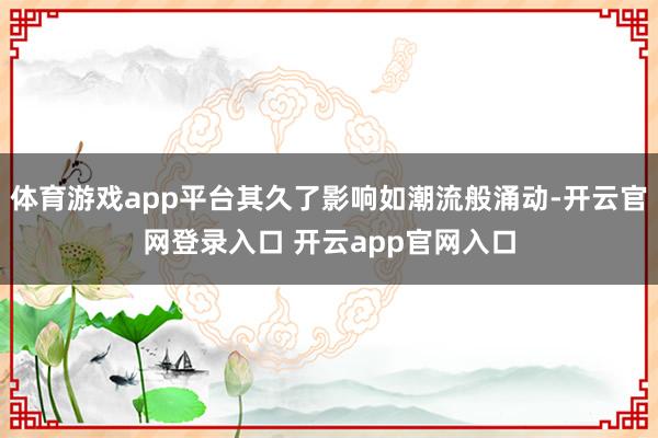 体育游戏app平台其久了影响如潮流般涌动-开云官网登录入口 开云app官网入口