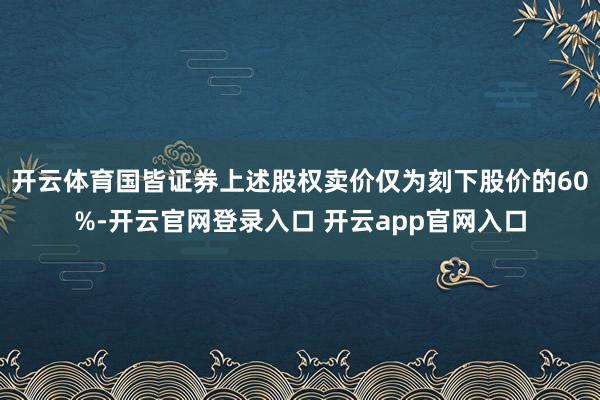 开云体育国皆证券上述股权卖价仅为刻下股价的60%-开云官网登录入口 开云app官网入口
