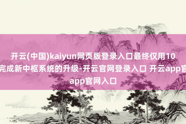 开云(中国)kaiyun网页版登录入口最终仅用10个月便完成新中枢系统的升级-开云官网登录入口 开云app官网入口