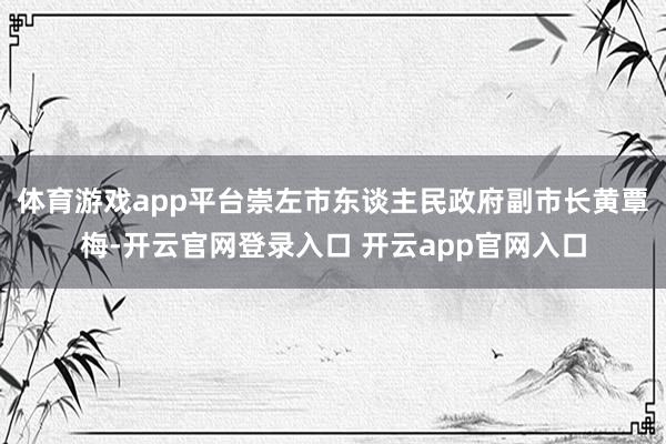 体育游戏app平台崇左市东谈主民政府副市长黄覃梅-开云官网登录入口 开云app官网入口