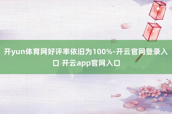开yun体育网好评率依旧为100%-开云官网登录入口 开云app官网入口