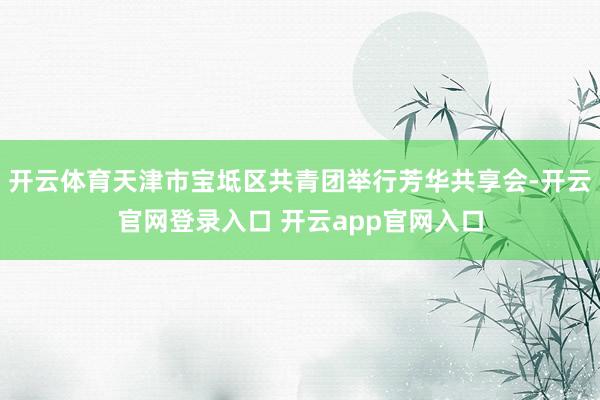 开云体育天津市宝坻区共青团举行芳华共享会-开云官网登录入口 开云app官网入口
