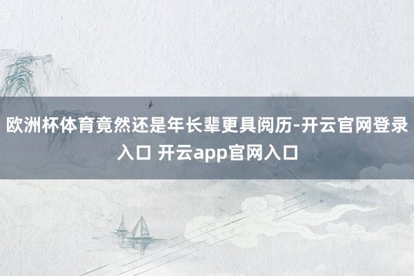 欧洲杯体育竟然还是年长辈更具阅历-开云官网登录入口 开云app官网入口