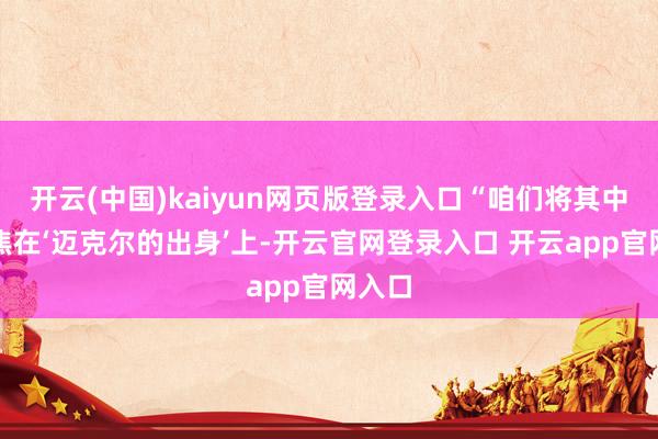 开云(中国)kaiyun网页版登录入口“咱们将其中枢聚焦在‘迈克尔的出身’上-开云官网登录入口 开云app官网入口
